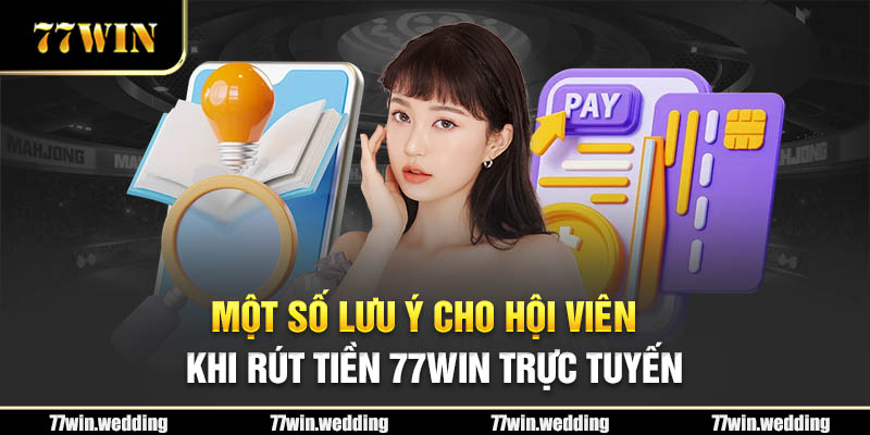 Một số lưu ý cho hội viên khi rút tiền 77Win trực tuyến 