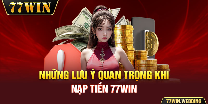 Những lưu ý quan trọng khi thực hiện nạp tiền 77Win 