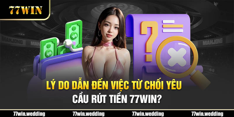 Lý do dẫn đến việc từ chối yêu cầu rút tiền 77Win?