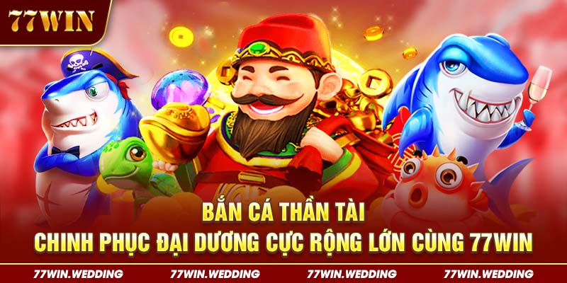 Bắn Cá Thần Tài - Chinh Phục Đại Dương Cực Rộng Lớn Cùng 77Win